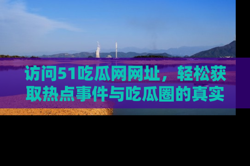 访问51吃瓜网网址，轻松获取热点事件与吃瓜圈的真实地址