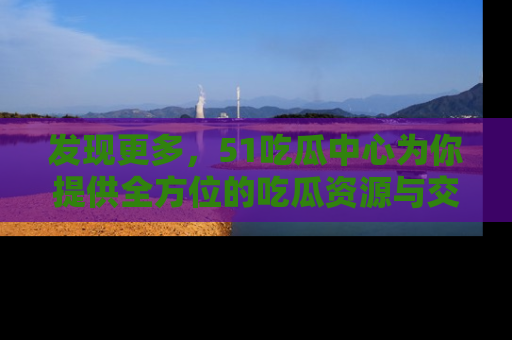 发现更多，51吃瓜中心为你提供全方位的吃瓜资源与交流平台