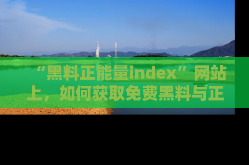 “黑料正能量index”网站上,如何获取免费黑料与正能量资讯?