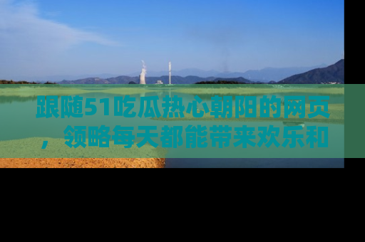 跟随51吃瓜热心朝阳的网页，领略每天都能带来欢乐和惊喜的小资讯！