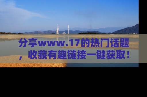 分享www.17的热门话题，收藏有趣链接一键获取！