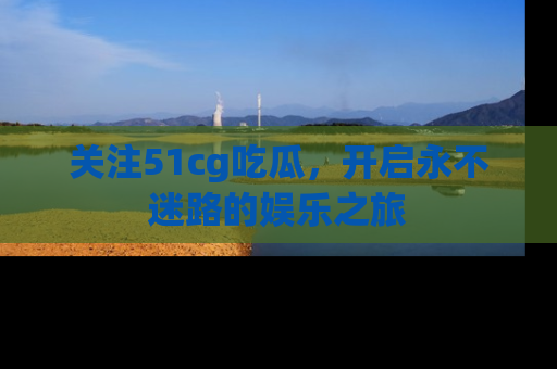 关注51cg吃瓜，开启永不迷路的娱乐之旅