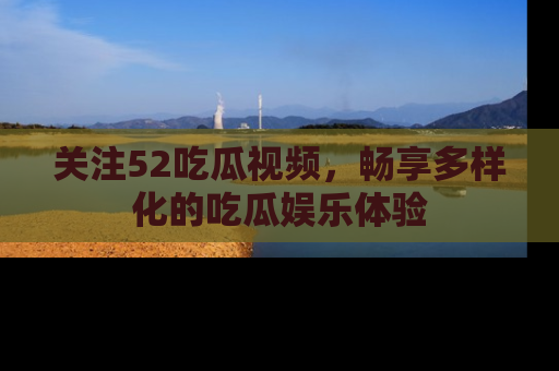 关注52吃瓜视频，畅享多样化的吃瓜娱乐体验