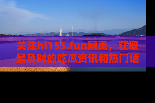关注hl155.fun网页，获取最及时的吃瓜资讯和热门话题！