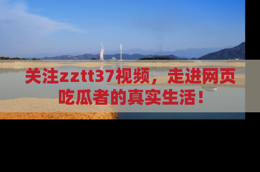 关注zztt37视频，走进网页吃瓜者的真实生活！