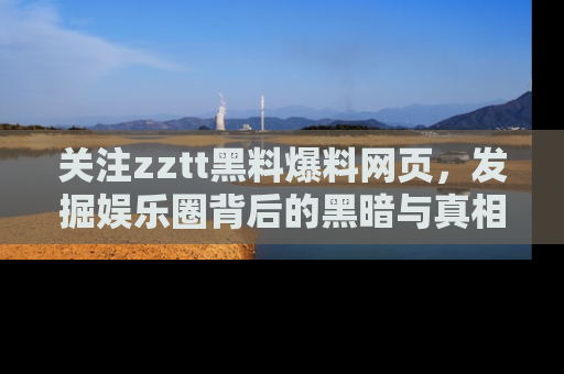 关注zztt黑料爆料网页，发掘娱乐圈背后的黑暗与真相