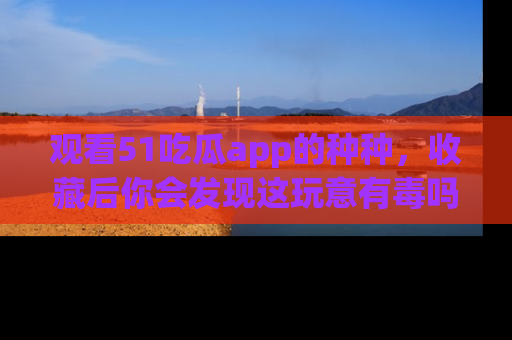 观看51吃瓜app的种种，收藏后你会发现这玩意有毒吗？