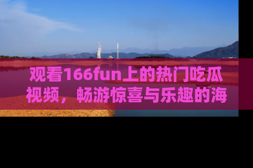 观看166fun上的热门吃瓜视频，畅游惊喜与乐趣的海洋！