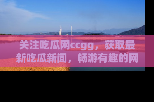 关注吃瓜网ccgg，获取最新吃瓜新闻，畅游有趣的网站世界
