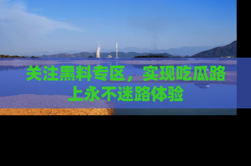 关注黑料专区，实现吃瓜路上永不迷路体验