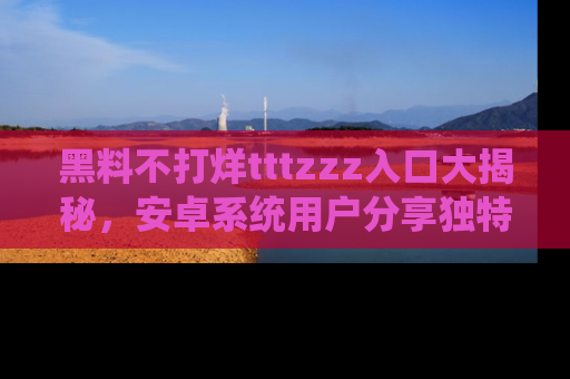 黑料不打烊tttzzz入口大揭秘，安卓系统用户分享独特的获取方式！