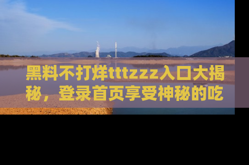 黑料不打烊tttzzz入口大揭秘，登录首页享受神秘的吃瓜时光，不容错过～