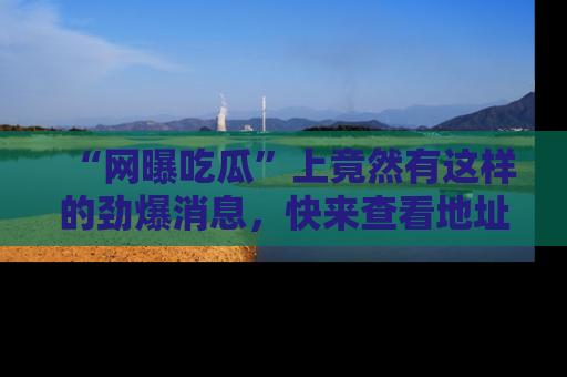 “网曝吃瓜”上竟然有这样的劲爆消息,快来查看地址了解详情!
