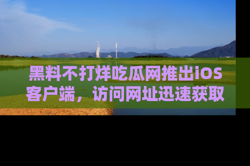 黑料不打烊吃瓜网推出iOS客户端，访问网址迅速获取独家八卦！