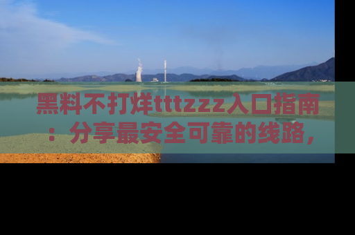 黑料不打烊tttzzz入口指南：分享最安全可靠的线路，轻松获取最新八卦！