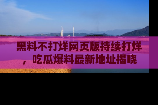黑料不打烊网页版持续打烊，吃瓜爆料最新地址揭晓