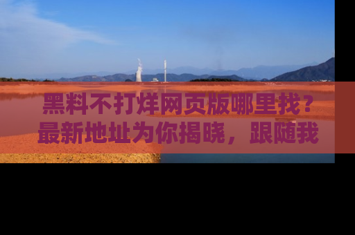 黑料不打烊网页版哪里找？最新地址为你揭晓，跟随我们一起了解更多八卦吧！