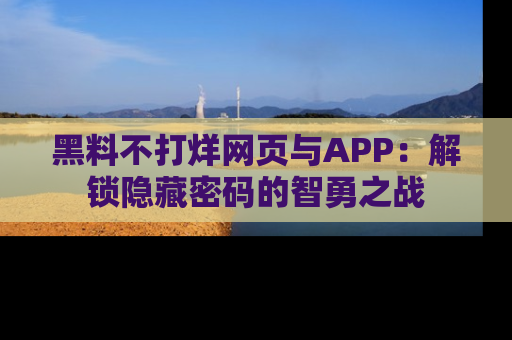 黑料不打烊网页与APP：解锁隐藏密码的智勇之战
