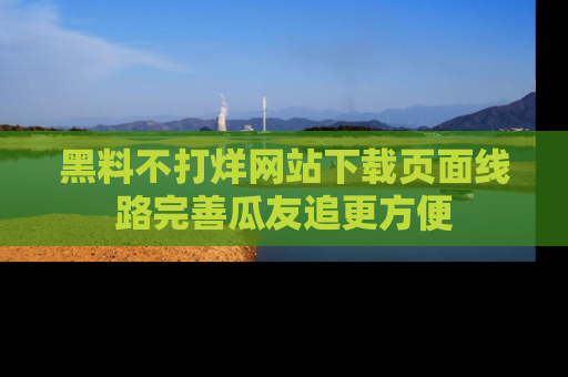 黑料不打烊网站下载页面线路完善瓜友追更方便