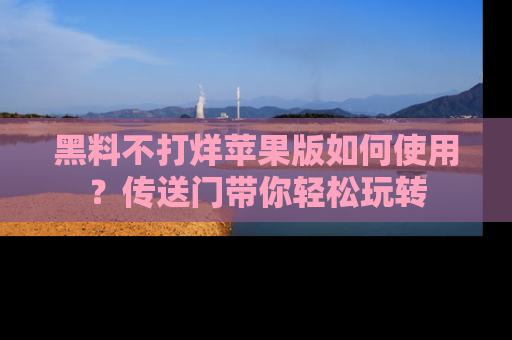 黑料不打烊苹果版如何使用？传送门带你轻松玩转