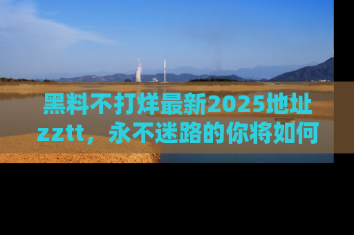 黑料不打烊最新2025地址zztt，永不迷路的你将如何撕开真相的面纱？