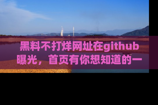 黑料不打烊网址在github曝光，首页有你想知道的一切幽默趣事，快来看看