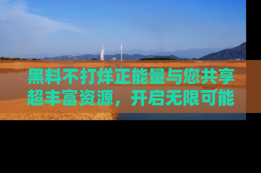 黑料不打烊正能量与您共享超丰富资源，开启无限可能的新视界！