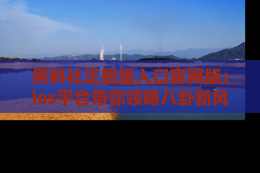 黑料社正能量入口官网版：ios平台带你领略八卦新风潮！