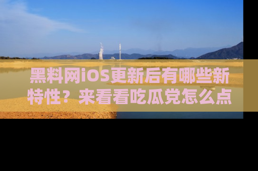 黑料网iOS更新后有哪些新特性？来看看吃瓜党怎么点评！
