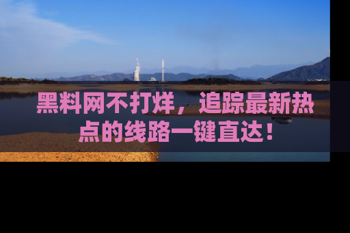 黑料网不打烊，追踪最新热点的线路一键直达！