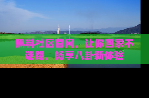 黑料社区官网，让你回家不迷路，畅享八卦新体验
