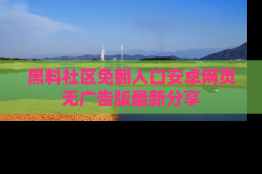 黑料社区免翻入口安卓网页无广告版最新分享