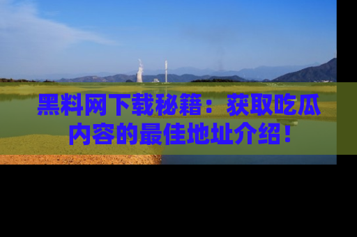 黑料网下载秘籍：获取吃瓜内容的最佳地址介绍！