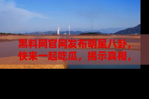 黑料网官网发布明星八卦，快来一起吃瓜，揭示真相，乐趣无穷！
