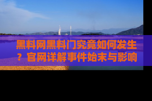 黑料网黑料门究竟如何发生？官网详解事件始末与影响