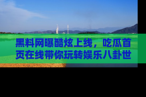 黑料网曝酷炫上线，吃瓜首页在线带你玩转娱乐八卦世界