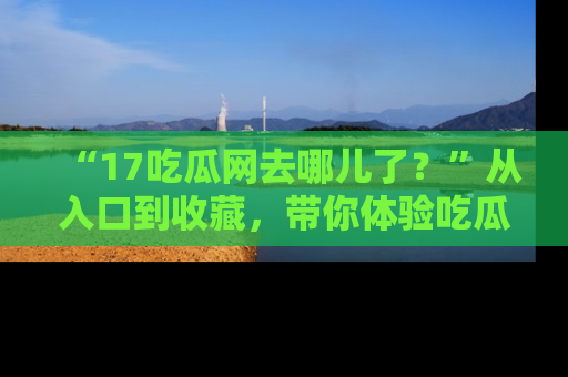 “17吃瓜网去哪儿了?”从入口到收藏,带你体验吃瓜新风潮!