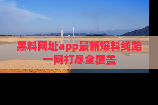 黑料网址app最新爆料线路一网打尽全覆盖