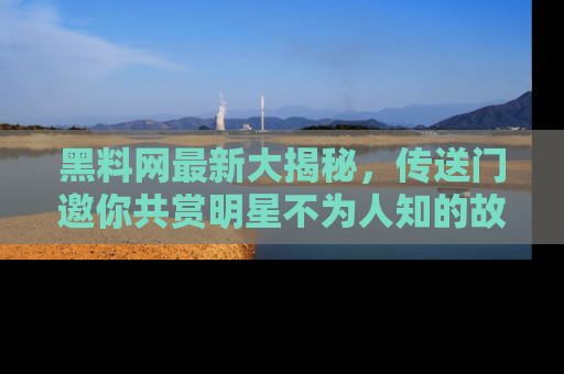 黑料网最新大揭秘，传送门邀你共赏明星不为人知的故事！
