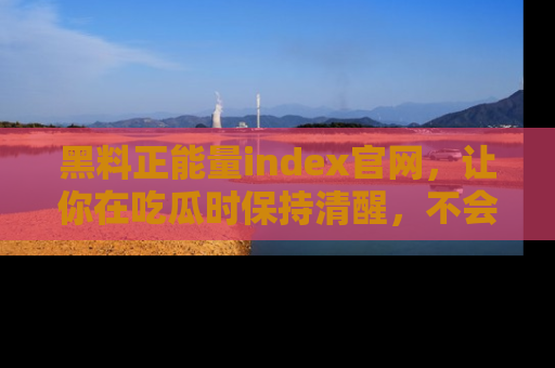 黑料正能量index官网，让你在吃瓜时保持清醒，不会轻易迷路