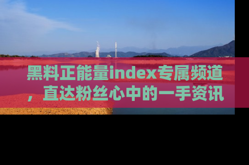 黑料正能量index专属频道，直达粉丝心中的一手资讯！