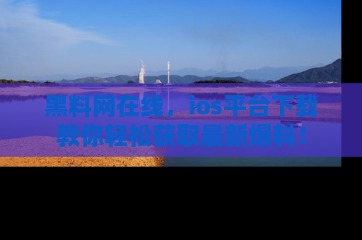 黑料网在线，ios平台下载教你轻松获取最新爆料！