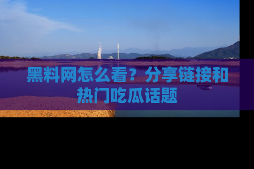 黑料网怎么看？分享链接和热门吃瓜话题