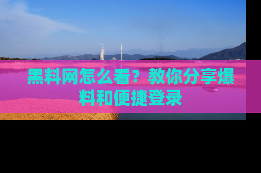 黑料网怎么看？教你分享爆料和便捷登录