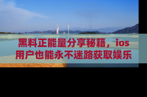 黑料正能量分享秘籍，ios用户也能永不迷路获取娱乐信息