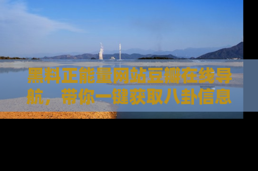 黑料正能量网站豆瓣在线导航，带你一键获取八卦信息