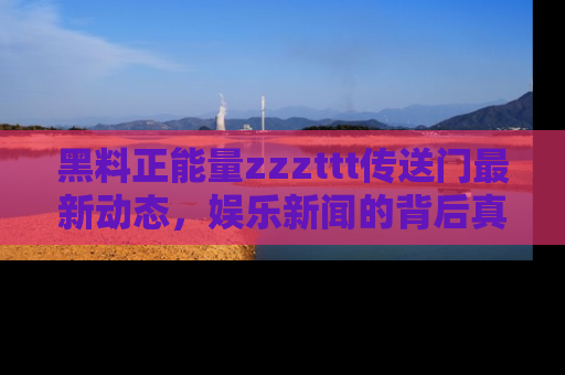 黑料正能量zzzttt传送门最新动态，娱乐新闻的背后真相尽在此处！
