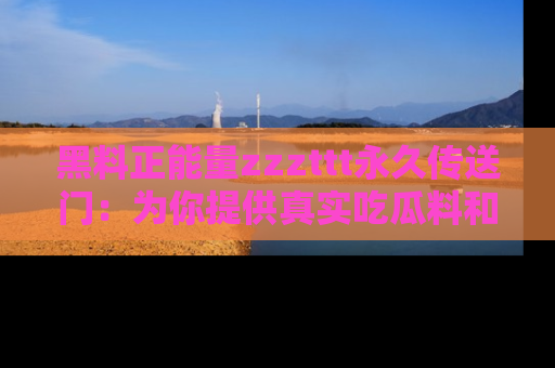 黑料正能量zzzttt永久传送门：为你提供真实吃瓜料和积极向上的能量
