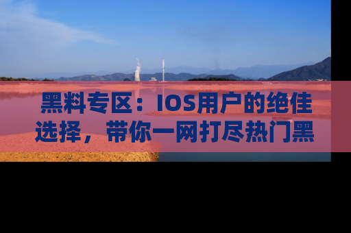 黑料专区：IOS用户的绝佳选择，带你一网打尽热门黑料资讯！