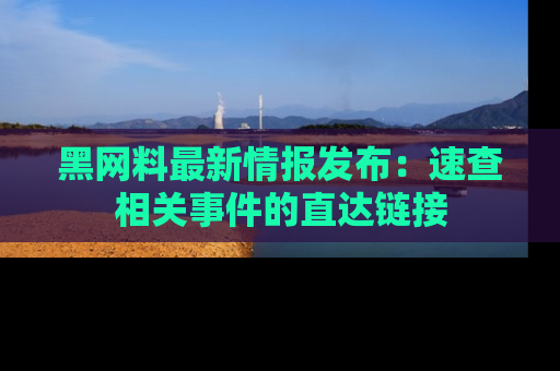 黑网料最新情报发布：速查相关事件的直达链接
